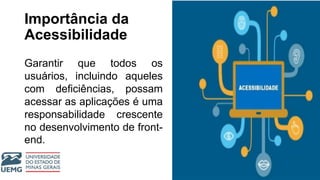 Importância da
Acessibilidade
Garantir que todos os
usuários, incluindo aqueles
com deficiências, possam
acessar as aplicações é uma
responsabilidade crescente
no desenvolvimento de front-
end.
 