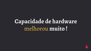 Capacidade de hardware
melhorou muito !
 