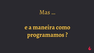Mas …
e a maneira como
programamos ?
 