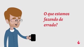 O que estamos
fazendo de
errado?
 