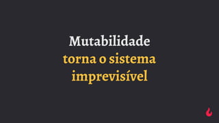Mutabilidade
torna o sistema
imprevisível
 