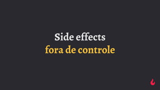Side effects
fora de controle
 