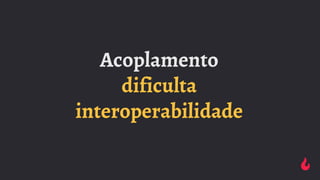 Acoplamento
dificulta
interoperabilidade
 