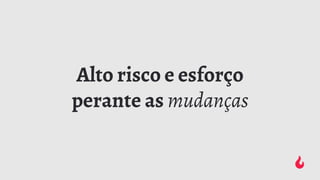 Alto risco e esforço
perante as mudanças
 