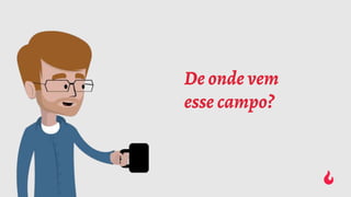 De onde vem
esse campo?
 