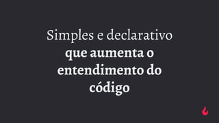 Simples e declarativo
que aumenta o
entendimento do
código
 