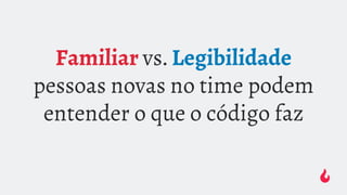 Familiar vs. Legibilidade
pessoas novas no time podem
entender o que o código faz
 