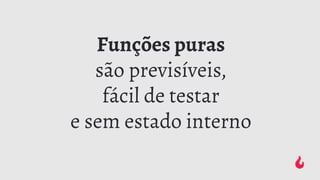 Funções puras
são previsíveis,
fácil de testar
e sem estado interno
 