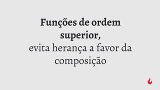 Funções de ordem
superior,
evita herança a favor da
composição
 