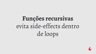 Funções recursivas
evita side-effects dentro
de loops
 