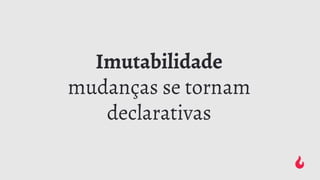 Imutabilidade
mudanças se tornam
declarativas
 