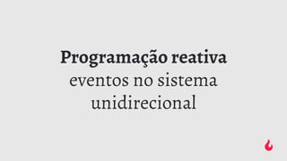 Programação reativa
eventos no sistema
unidirecional
 