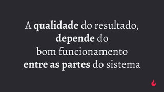 A qualidade do resultado,
depende do
bom funcionamento
entre as partes do sistema
 