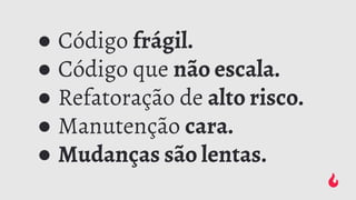 ● Código frágil.
● Código que não escala.
● Refatoração de alto risco.
● Manutenção cara.
● Mudanças são lentas.
 