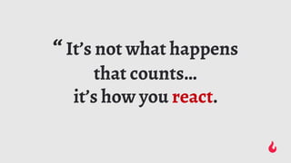 “It’s not what happens
that counts…
it’s how you react.
 