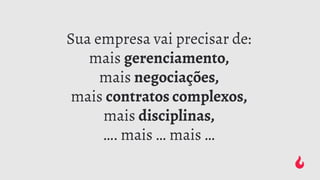 Sua empresa vai precisar de:
mais gerenciamento,
mais negociações,
mais contratos complexos,
mais disciplinas,
…. mais … mais …
 