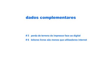 dados complementares



# 5 perda de terreno do impresso face ao digital
# 6 leitores livros são menos que utilizadores internet
 