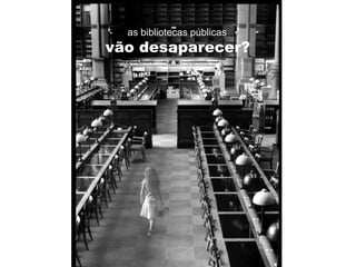 as bibliotecas públicas
vão desaparecer?
 