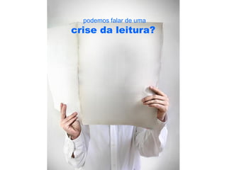 podemos falar de uma
crise da leitura?
 