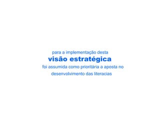 para a implementação desta
  visão estratégica
foi assumida como prioritária a aposta no
    desenvolvimento das literacias
 