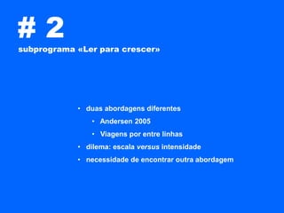 #2
subprograma «Ler para crescer»




            • duas abordagens diferentes
                • Andersen 2005
                • Viagens por entre linhas
            • dilema: escala versus intensidade
            • necessidade de encontrar outra abordagem
 