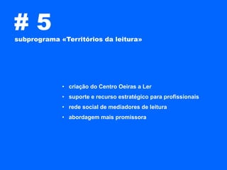 #5
subprograma «Territórios da leitura»




             • criação do Centro Oeiras a Ler
             • suporte e recurso estratégico para profissionais
             • rede social de mediadores de leitura
             • abordagem mais promissora
 