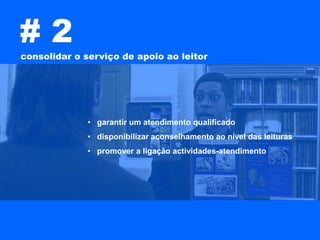 #2
consolidar o serviço de apoio ao leitor




             • garantir um atendimento qualificado
             • disponibilizar aconselhamento ao nível das leituras
             • promover a ligação actividades-atendimento
 