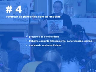 #4
reforçar as parcerias com as escolas




             • projectos de continuidade
             • trabalho conjunto (planeamento, concretização, gestão )
             • modelo de sustentabilidade
 