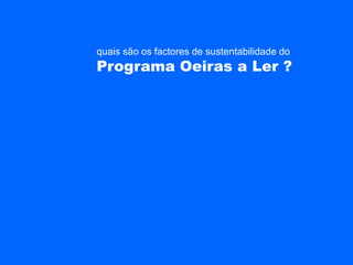 quais são os factores de sustentabilidade do
Programa Oeiras a Ler ?
 