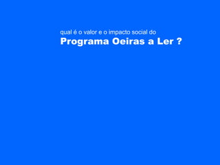 qual é o valor e o impacto social do
Programa Oeiras a Ler ?
 
