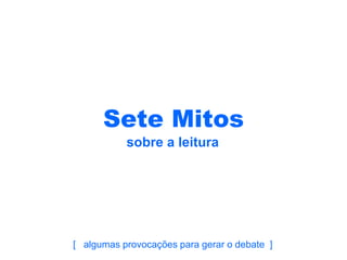 Sete Mitos
           sobre a leitura




[ algumas provocações para gerar o debate ]
 