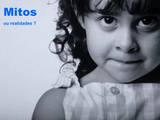 Mitos
ou realidades ?
 