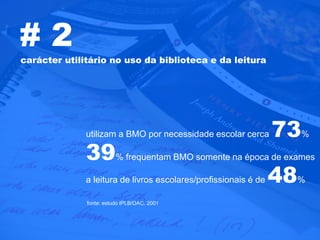 #2
carácter utilitário no uso da biblioteca e da leitura




              utilizam a BMO por necessidade escolar cerca   73%
              39% frequentam BMO somente na época de exames
              a leitura de livros escolares/profissionais é de 48%

              fonte: estudo IPLB/OAC, 2001
 