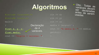 Algoritmos10Obs.: Todas as variáveis devem ser declaradas antes de serem usadas.cin >> x;cin >> y;cin >> z;media = (x+y+z)/3;cout << “A média é: ”<< media;getch();}#include <iostream.h>#include <conio.h>main(){float x, y, z;float media;cout << “Digite 3 valores: ”;Declaração de 4 variáveis.