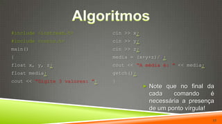 Algoritmos17cin >> x;cin >> y;cin >> z;media = (x+y+z)/3;cout << “A média é: ”<< media;getch();}#include <iostream.h>#include <conio.h>main(){float x, y, z;float media;cout << “Digite 3 valores: ”;Note que no final da cada comando é necessária a presença de um ponto vírgula!