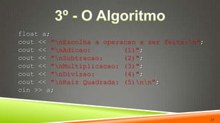3º - O Algoritmo float a;cout << "\nEscolha a operacao a ser feita:\n";cout << "\nAdicao:        (1)";cout << "\nSubtracao:     (2)";cout << "\nMultiplicacao: (3)";cout << "\nDivisao:       (4)";cout << "\nRaiz Quadrada: (5)\n\n";cin >> a;21
