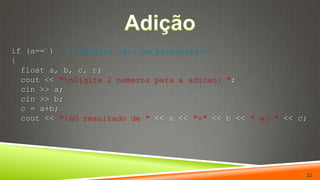 Adiçãoif (a==1) /* Condição 'se' em português*/{float a, b, c, r;cout << "\nDigite 2 numeros para a adicao: ";cin >> a;cin >> b;  c = a+b;cout << "\nO resultado de " << a << "+" << b << " e: " << c;22
