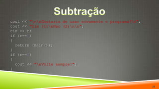 Subtração  cout << "\n\nGostaria de usar novamente o programa?\n";cout << "Sim (1)\nNao (2)\n\n";cin >> r;if (r==1){return(main());}if (r==2){cout << "\nVolte sempre!";  }26
