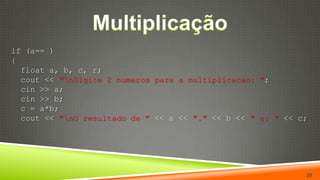Multiplicaçãoif (a==3){float a, b, c, r;cout << "\nDigite 2 numeros para a multiplicacao: ";cin >> a;cin >> b;  c = a*b;cout << "\nO resultado de " << a << "." << b << " e: " << c;28