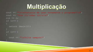 Multiplicação  cout << "\n\nGostaria de usar novamente o programa?\n";cout << "Sim (1)\nNao (2)\n\n";cin >> r;if (r==1){return(main());}if (r==2){cout << "\nVolte sempre!";  }29