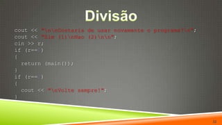 Divisão  cout << "\n\nGostaria de usar novamente o programa?\n";cout << "Sim (1)\nNao (2)\n\n";cin >> r;if (r==1){return(main());}if (r==2){cout << "\nVolte sempre!";  }32