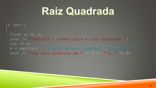 Raiz Quadradaif (a==5){float a, b, r;cout << "\nDigite 1 numero para a raiz quadrada: ";cin >> a;b = sqrt(a); /* Função de raiz quadrada ‘SQuareRooT’ */cout << "\nA raiz quadrada de " << a << " e: " << b;34
