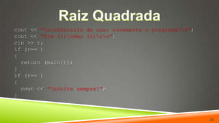 Raiz Quadrada  cout << "\n\nGostaria de usar novamente o programa?\n";cout << "Sim (1)\nNao (2)\n\n";cin >> r;if (r==1){return(main());}if (r==2){cout << "\nVolte sempre!";  }35