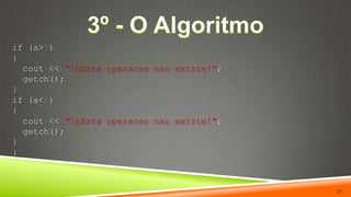 3º - O Algoritmoif (a>5){cout<< "\nEstaoperacaonao existe!";getch();}if(a<1){cout<< "\nEstaoperacaonao existe!";getch();}}37