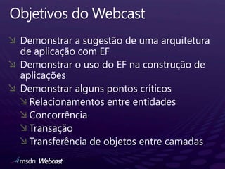 Objetivos do WebcastDemonstrar a sugestão de umaarquitetura de aplicação com EFDemonstrar o uso do EF naconstrução de aplicaçõesDemonstraralgunspontoscríticosRelacionamentos entre entidadesConcorrênciaTransaçãoTransferência de objetos entre camadas