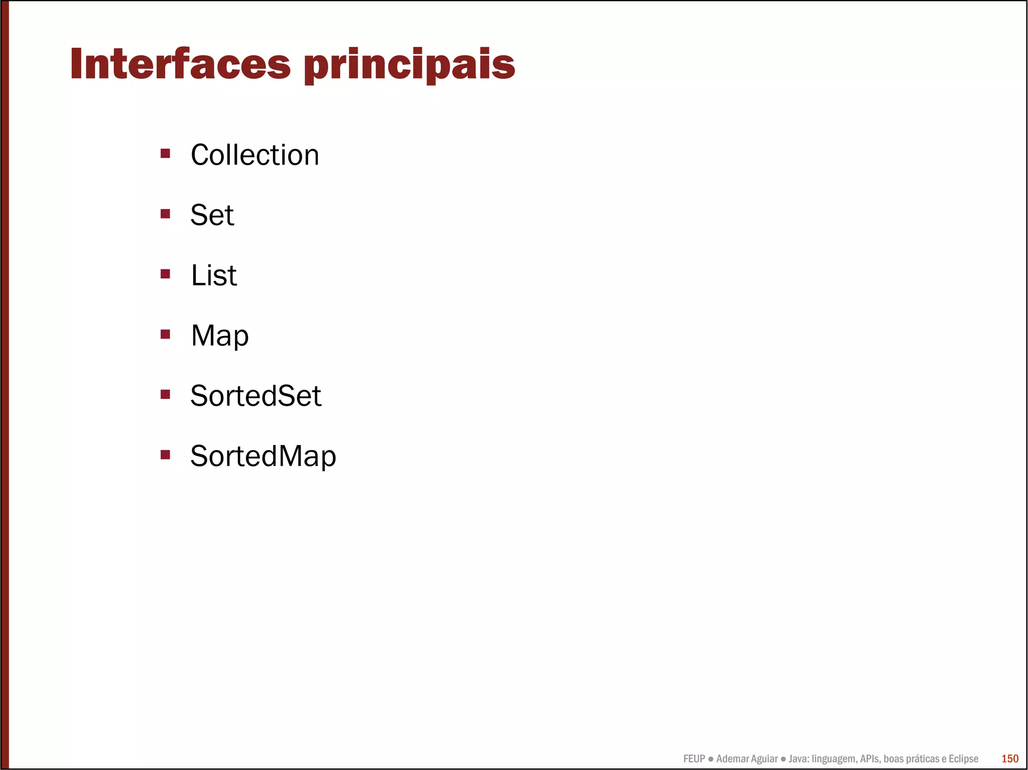 FEUP ● Ademar Aguiar ● Java: linguagem, APIs, boas práticas e Eclipse 150
Interfaces principais
Collection
Set
List
Map
SortedSet
SortedMap
 