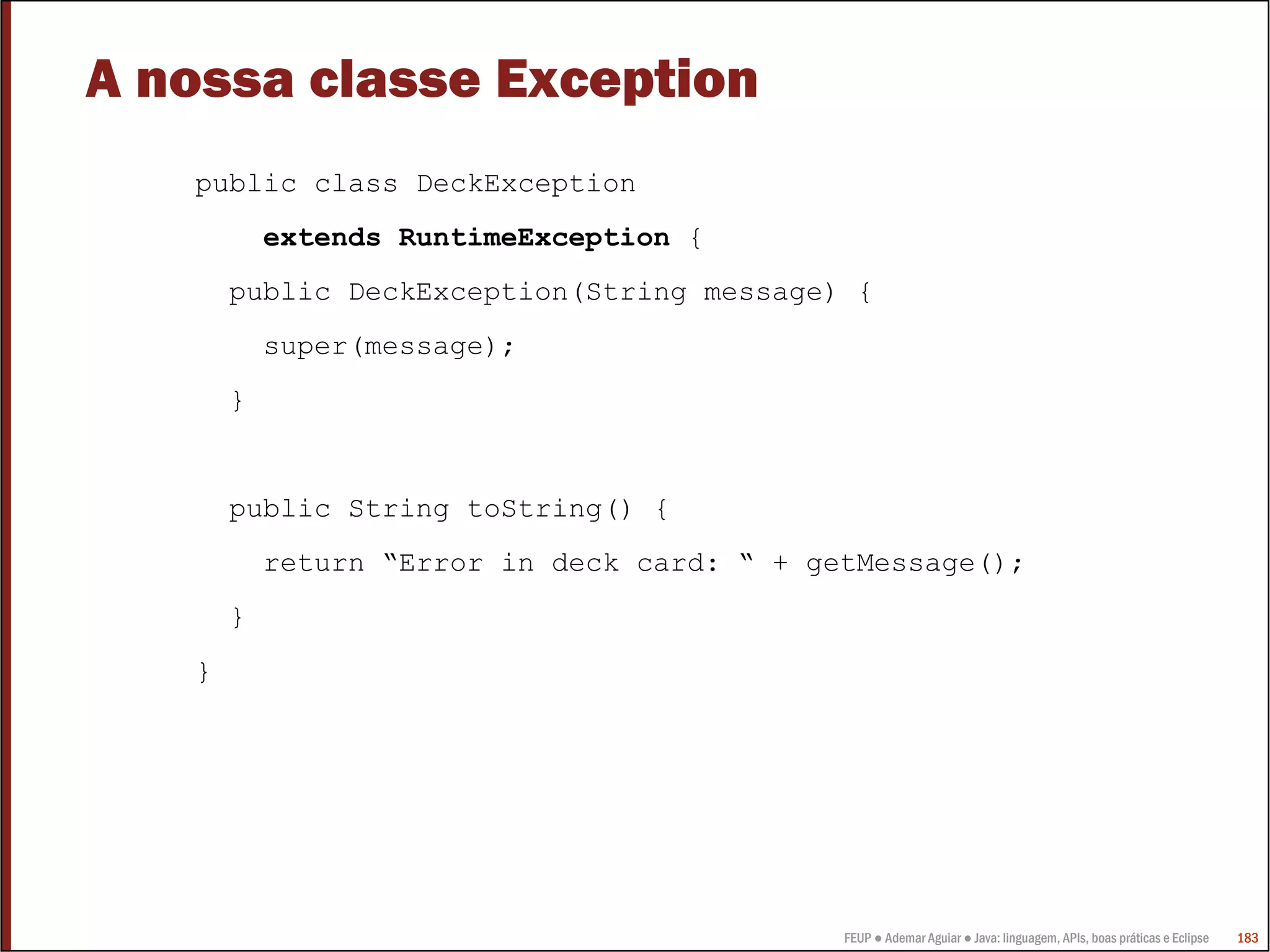 FEUP ● Ademar Aguiar ● Java: linguagem, APIs, boas práticas e Eclipse 183
A nossa classe Exception
public class DeckException
extends RuntimeException {
public DeckException(String message) {
super(message);
}
public String toString() {
return “Error in deck card: “ + getMessage();
}
}
 