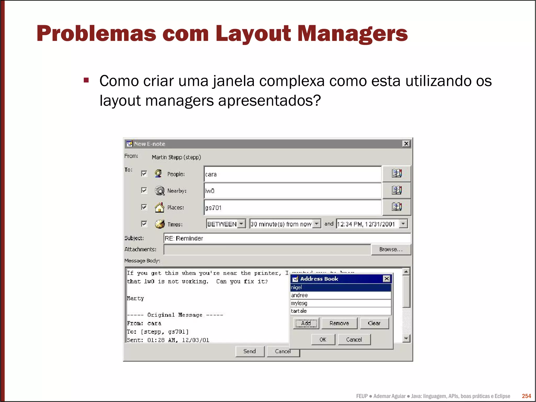 FEUP ● Ademar Aguiar ● Java: linguagem, APIs, boas práticas e Eclipse 254
Problemas com Layout Managers
Como criar uma janela complexa como esta utilizando os
layout managers apresentados?
 