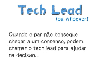 Tech Lead
                  (ou whoever)

Quando o par não consegue
chegar a um consenso, podem
chamar o tech lead para aj...