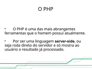 O PHP

O PHP é uma das mais abrangentes
ferramentas que o homem possui atualmente.

Por ser uma linguagem server-side, ou
seja roda direto do servidor e só mostra ao
usuário o resultado já processado.
 